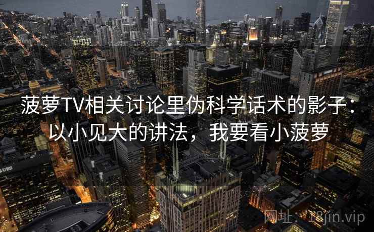 菠萝TV相关讨论里伪科学话术的影子：以小见大的讲法，我要看小菠萝