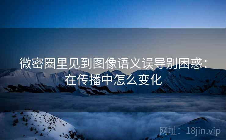 微密圈里见到图像语义误导别困惑：在传播中怎么变化