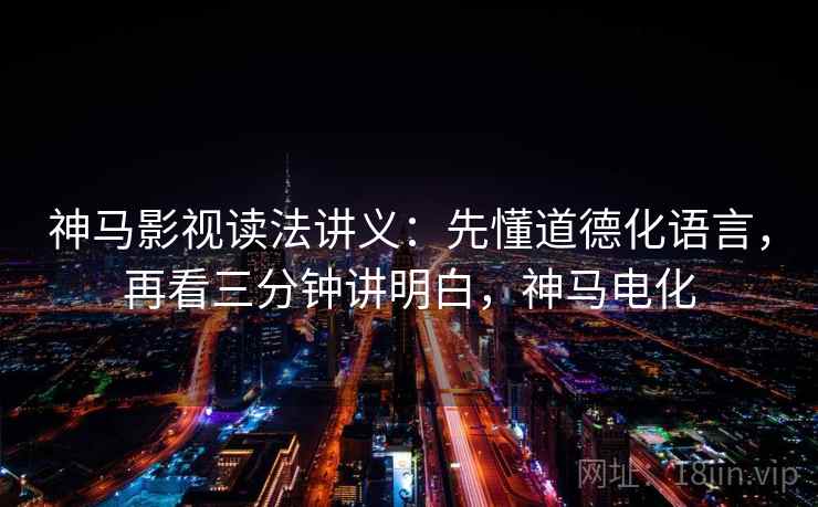 神马影视读法讲义：先懂道德化语言，再看三分钟讲明白，神马电化