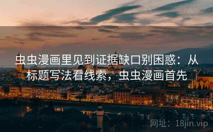 虫虫漫画里见到证据缺口别困惑：从标题写法看线索，虫虫漫画首先