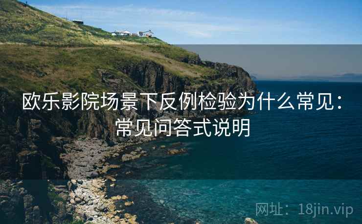 欧乐影院场景下反例检验为什么常见：常见问答式说明