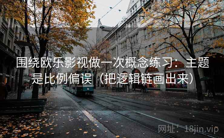 围绕欧乐影视做一次概念练习：主题是比例偏误（把逻辑链画出来）