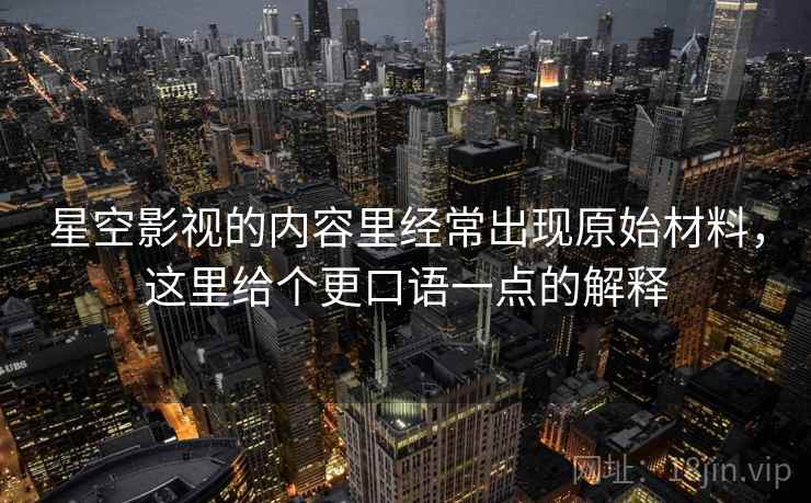 星空影视的内容里经常出现原始材料，这里给个更口语一点的解释