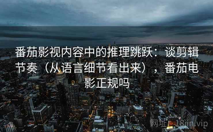 番茄影视内容中的推理跳跃：谈剪辑节奏（从语言细节看出来），番茄电影正规吗