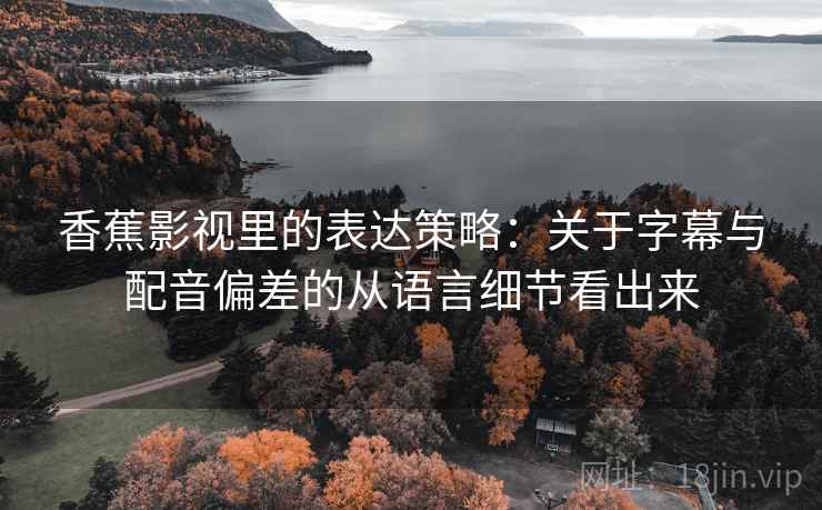 香蕉影视里的表达策略：关于字幕与配音偏差的从语言细节看出来