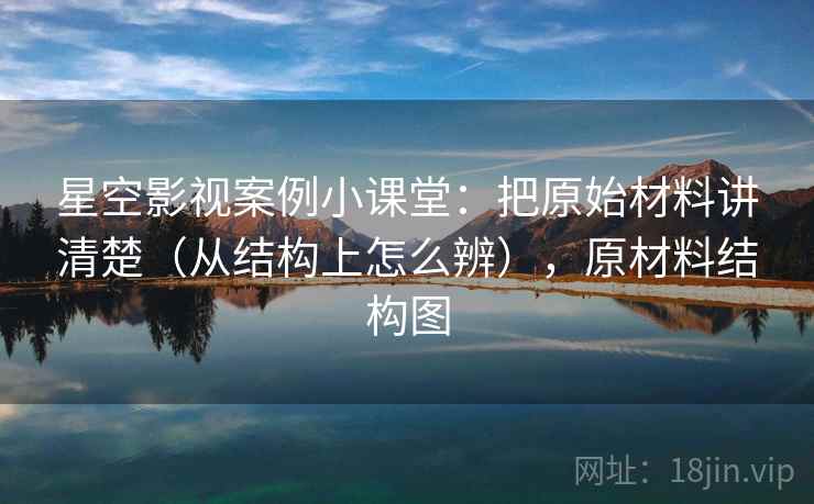 星空影视案例小课堂：把原始材料讲清楚（从结构上怎么辨），原材料结构图