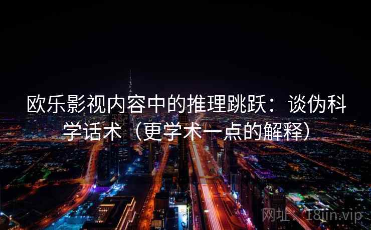 欧乐影视内容中的推理跳跃：谈伪科学话术（更学术一点的解释）