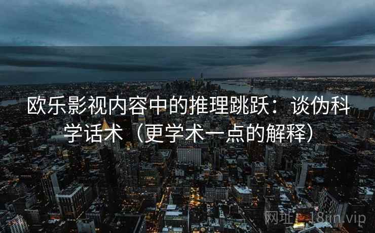欧乐影视内容中的推理跳跃：谈伪科学话术（更学术一点的解释）