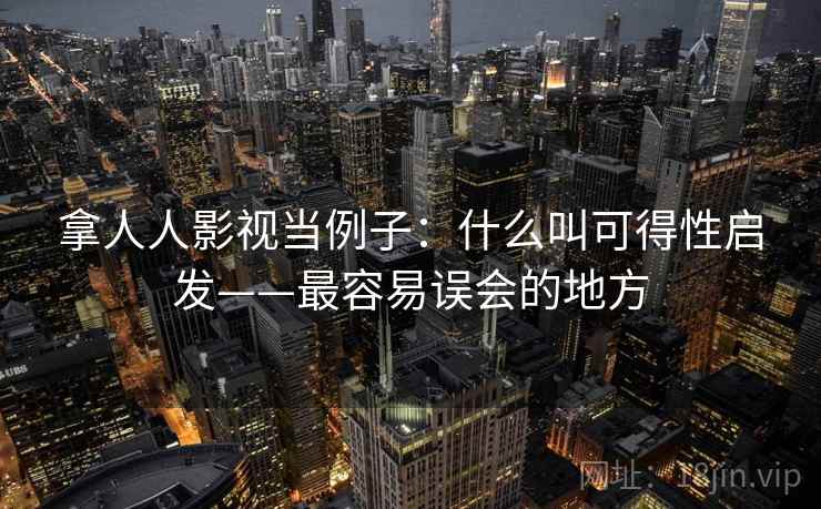拿人人影视当例子：什么叫可得性启发——最容易误会的地方