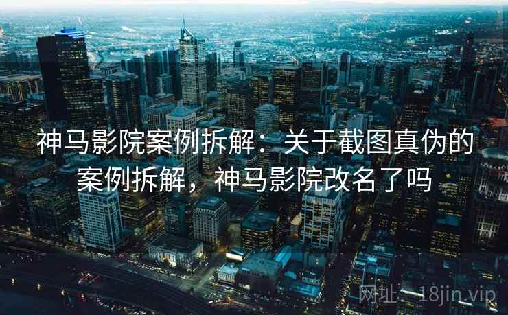 神马影院案例拆解：关于截图真伪的案例拆解，神马影院改名了吗