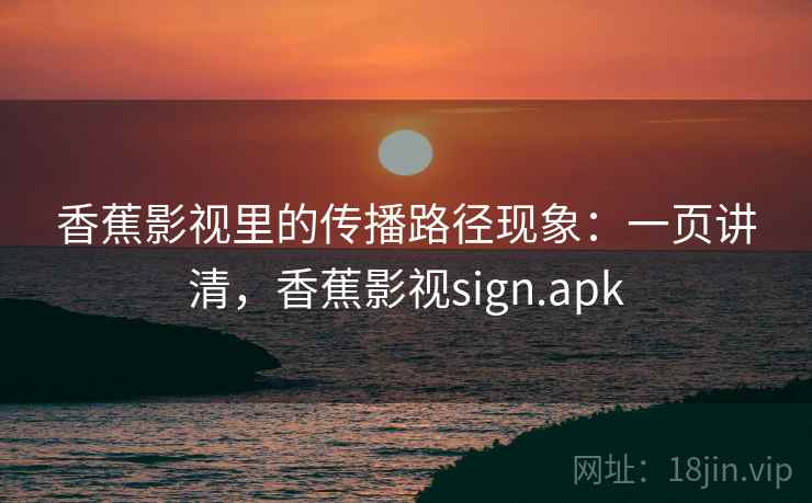 香蕉影视里的传播路径现象：一页讲清，香蕉影视sign.apk