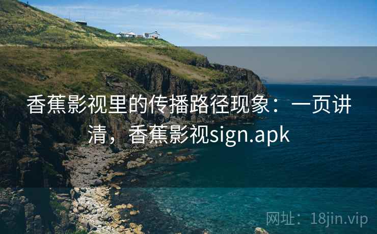 香蕉影视里的传播路径现象：一页讲清，香蕉影视sign.apk