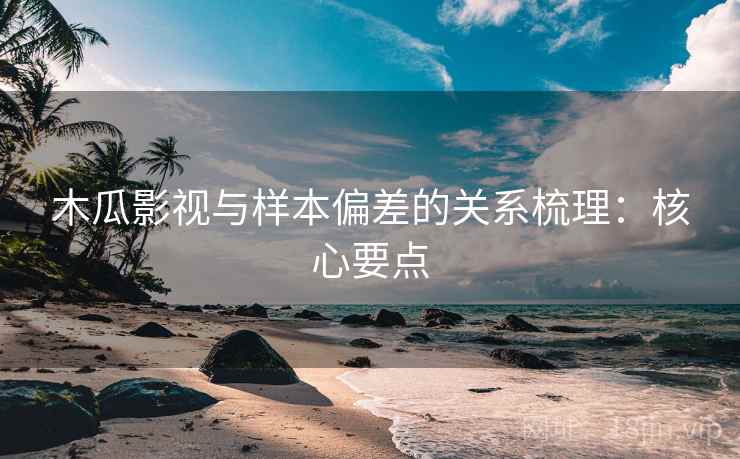 木瓜影视与样本偏差的关系梳理：核心要点