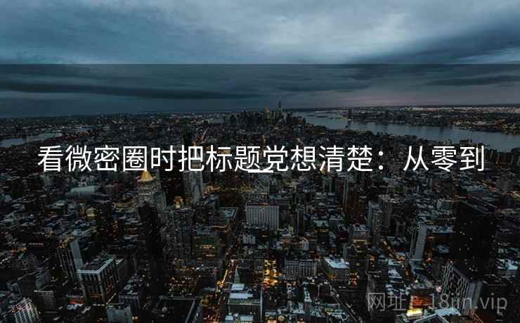 看微密圈时把标题党想清楚：从零到一
