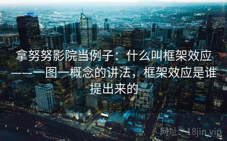 拿努努影院当例子：什么叫框架效应——一图一概念的讲法，框架效应是谁提出来的