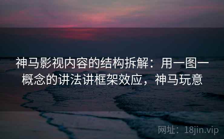 神马影视内容的结构拆解：用一图一概念的讲法讲框架效应，神马玩意