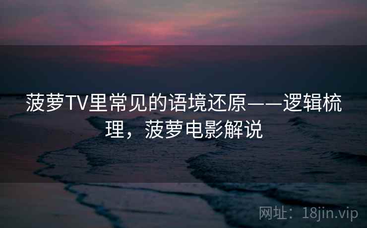 菠萝TV里常见的语境还原——逻辑梳理，菠萝电影解说