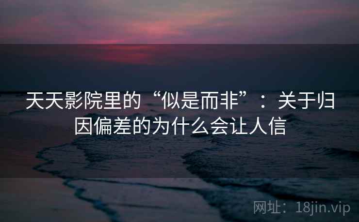 天天影院里的“似是而非”：关于归因偏差的为什么会让人信