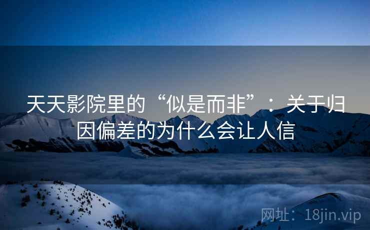 天天影院里的“似是而非”：关于归因偏差的为什么会让人信