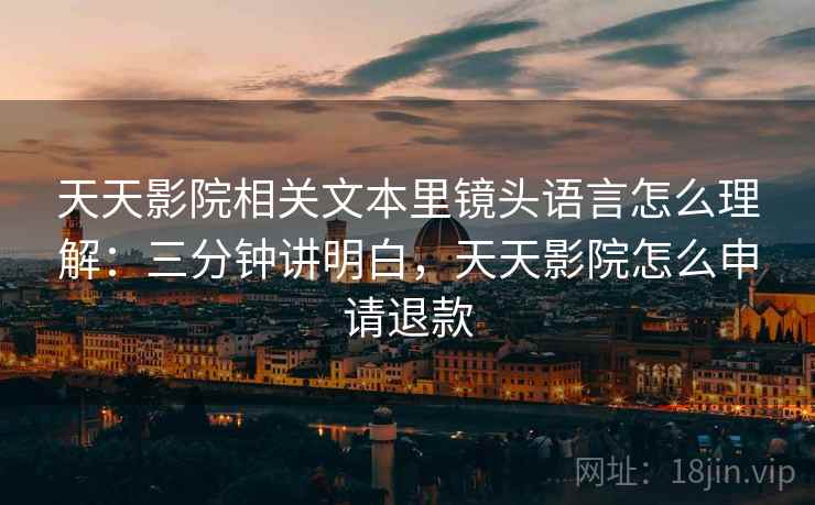 天天影院相关文本里镜头语言怎么理解：三分钟讲明白，天天影院怎么申请退款