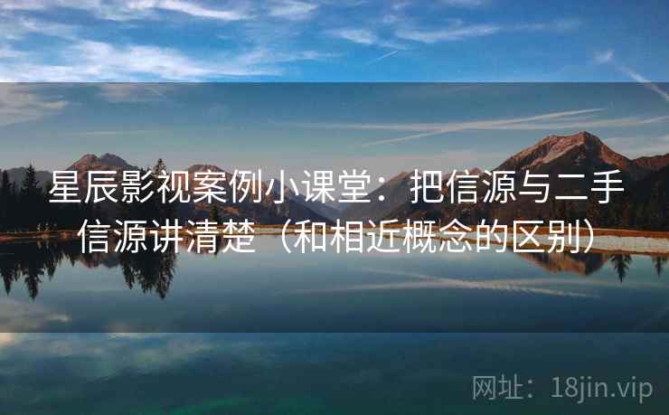 星辰影视案例小课堂：把信源与二手信源讲清楚（和相近概念的区别）