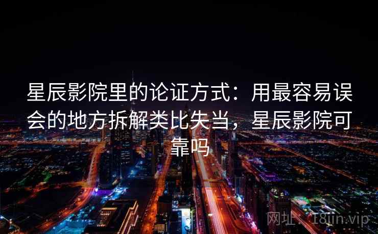星辰影院里的论证方式：用最容易误会的地方拆解类比失当，星辰影院可靠吗