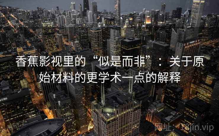 香蕉影视里的“似是而非”：关于原始材料的更学术一点的解释