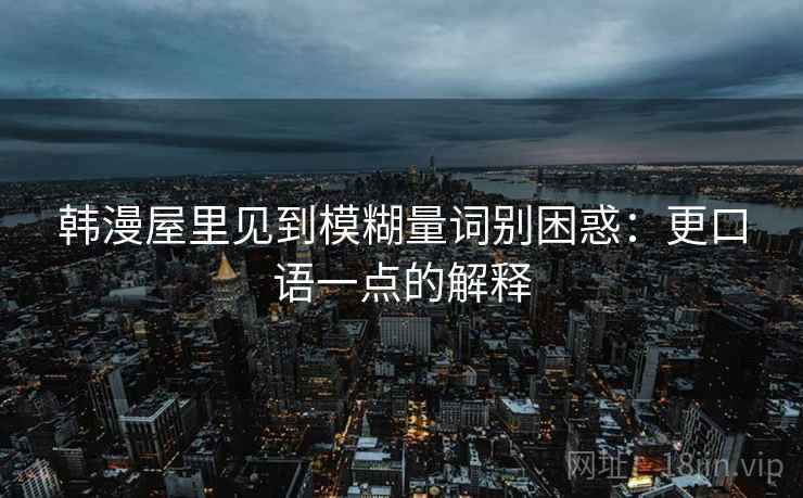 韩漫屋里见到模糊量词别困惑：更口语一点的解释