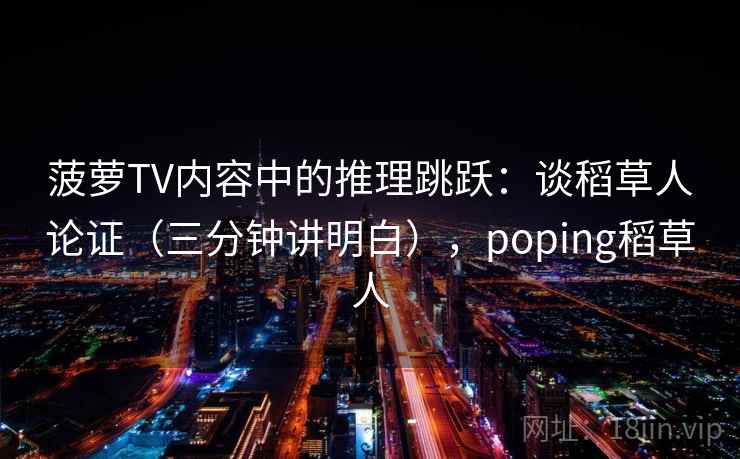 菠萝TV内容中的推理跳跃：谈稻草人论证（三分钟讲明白），poping稻草人