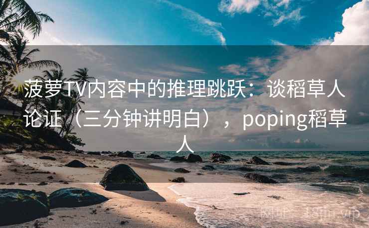 菠萝TV内容中的推理跳跃：谈稻草人论证（三分钟讲明白），poping稻草人
