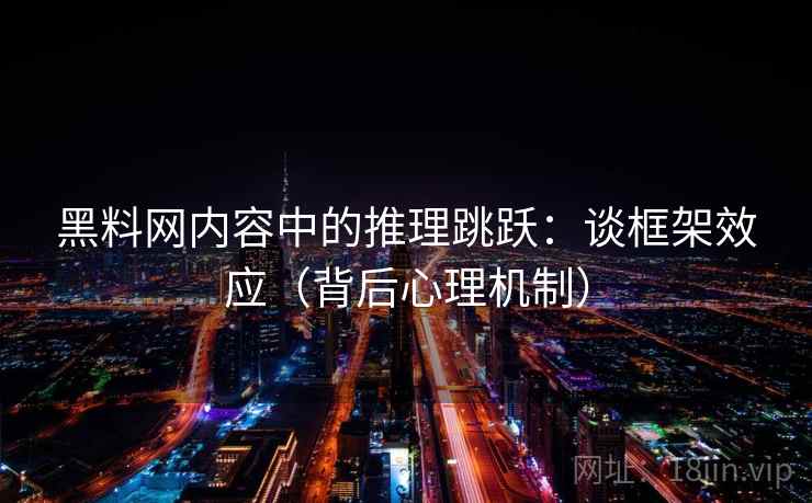 黑料网内容中的推理跳跃：谈框架效应（背后心理机制）