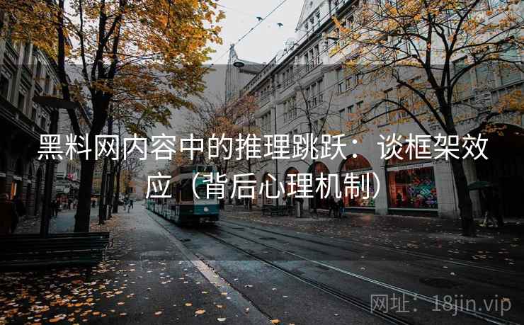黑料网内容中的推理跳跃：谈框架效应（背后心理机制）