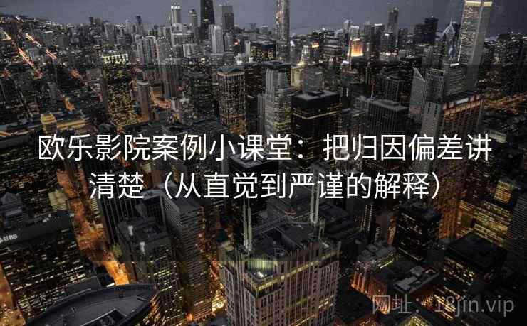 欧乐影院案例小课堂：把归因偏差讲清楚（从直觉到严谨的解释）