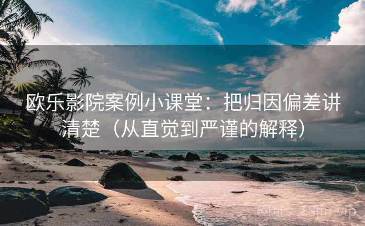 欧乐影院案例小课堂：把归因偏差讲清楚（从直觉到严谨的解释）
