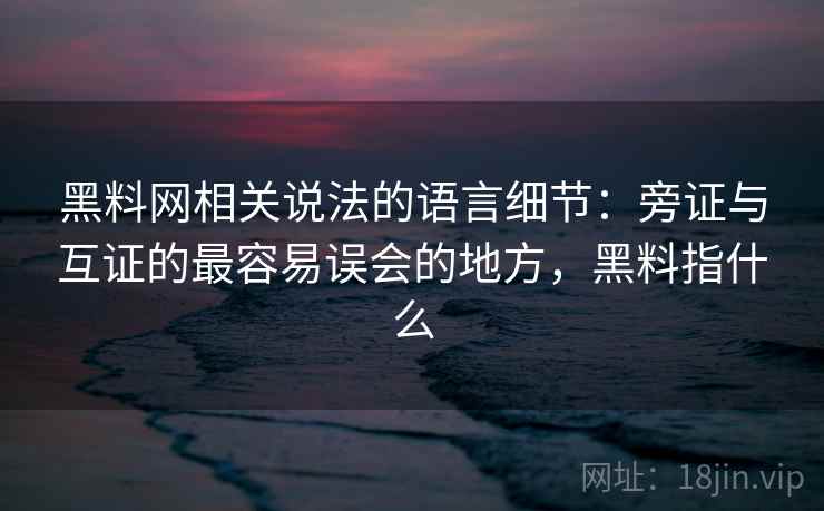 黑料网相关说法的语言细节：旁证与互证的最容易误会的地方，黑料指什么