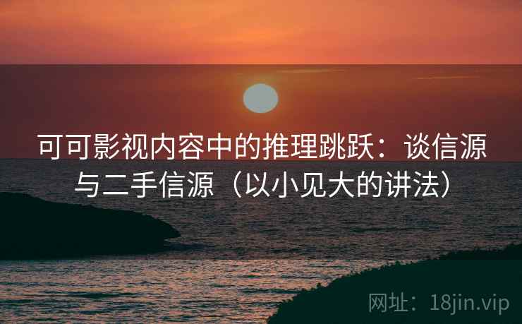 可可影视内容中的推理跳跃:谈信源与二手信源(以小见大的讲法) 可可影视内容中的推理跳跃:谈信源与二手信源(以小见大的讲法)