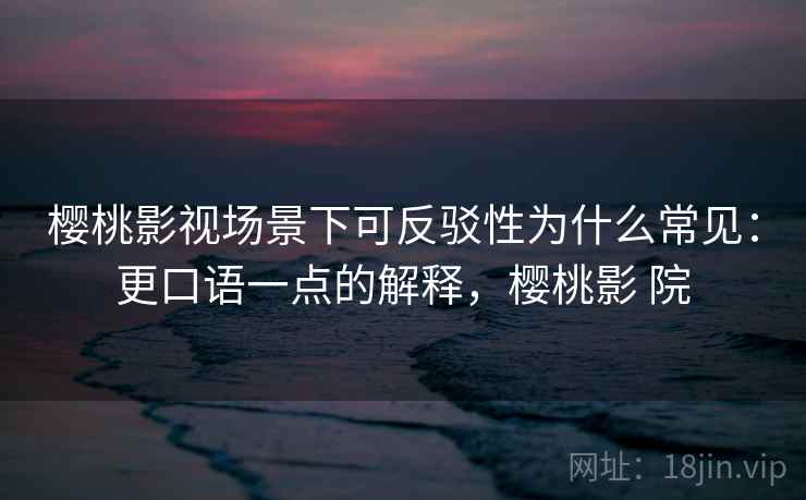 樱桃影视场景下可反驳性为什么常见：更口语一点的解释，樱桃影 院