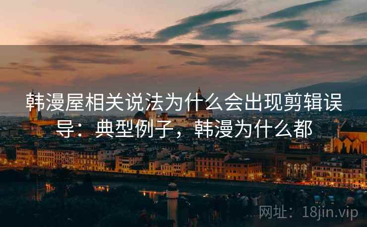 韩漫屋相关说法为什么会出现剪辑误导：典型例子，韩漫为什么都