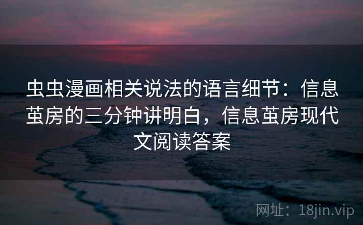 虫虫漫画相关说法的语言细节：信息茧房的三分钟讲明白，信息茧房现代文阅读答案