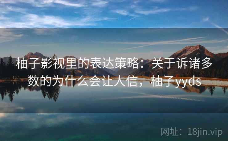 柚子影视里的表达策略:关于诉诸多数的为什么会让人信,柚子yyds 柚子影视里的表达策略:关于诉诸多数的为什么会让人信,柚子yyds