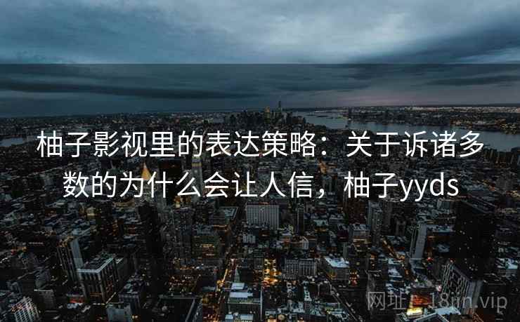 柚子影视里的表达策略：关于诉诸多数的为什么会让人信，柚子yyds