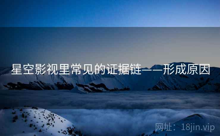 星空影视里常见的证据链——形成原因