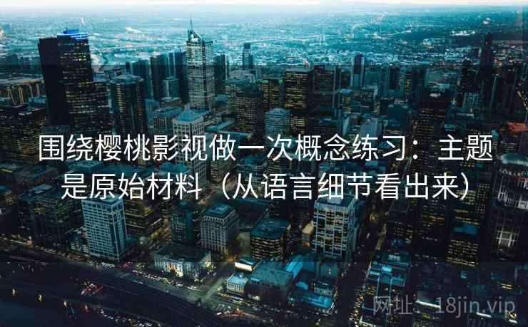 围绕樱桃影视做一次概念练习:主题是原始材料(从语言细节看出来) 围绕樱桃影视做一次概念练习:主题是原始材料(从语言细节看出来)