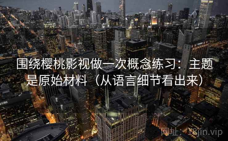 围绕樱桃影视做一次概念练习：主题是原始材料（从语言细节看出来）