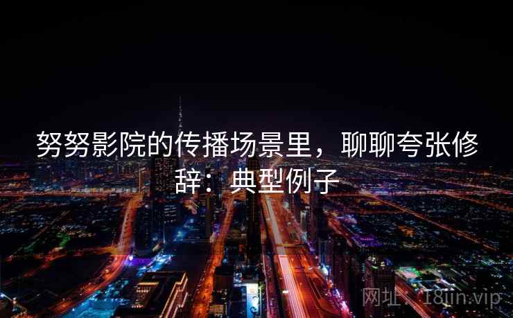 努努影院的传播场景里，聊聊夸张修辞：典型例子