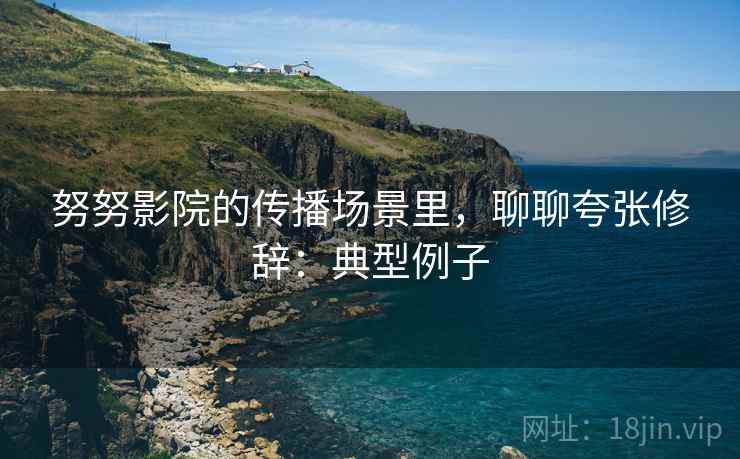努努影院的传播场景里，聊聊夸张修辞：典型例子