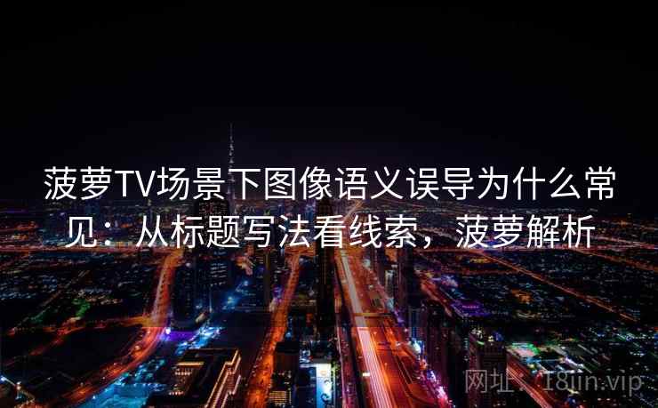 菠萝TV场景下图像语义误导为什么常见：从标题写法看线索，菠萝解析