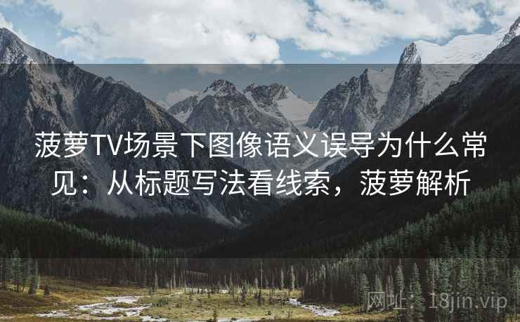 菠萝TV场景下图像语义误导为什么常见:从标题写法看线索,菠萝解析 菠萝TV场景下图像语义误导为什么常见:从标题写法看线索,菠萝解析