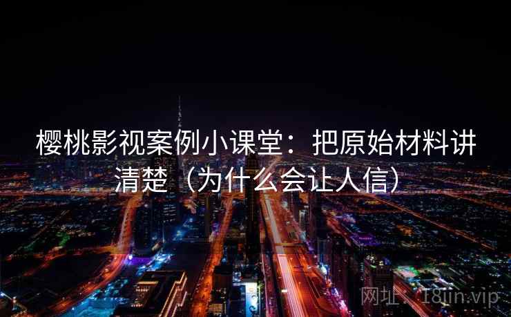 樱桃影视案例小课堂:把原始材料讲清楚(为什么会让人信) 樱桃影视案例小课堂:把原始材料讲清楚(为什么会让人信)