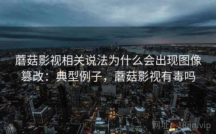 蘑菇影视相关说法为什么会出现图像篡改：典型例子，蘑菇影视有毒吗
